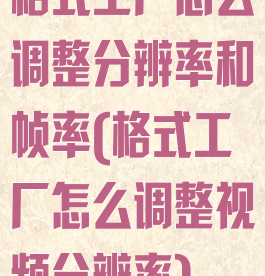 格式工厂怎么调整分辨率和帧率(格式工厂怎么调整视频分辨率)