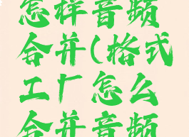 格式工厂怎样音频合并(格式工厂怎么合并音频视频)