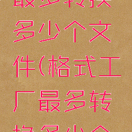 格式工厂最多转换多少个文件(格式工厂最多转换多少个文件)