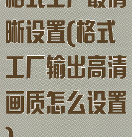 格式工厂最清晰设置(格式工厂输出高清画质怎么设置)