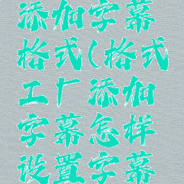 格式工厂添加字幕格式(格式工厂添加字幕怎样设置字幕位置)