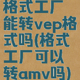 格式工厂能转vep格式吗(格式工厂可以转amv吗)