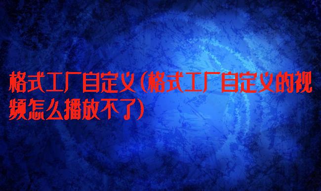 格式工厂自定义(格式工厂自定义的视频怎么播放不了)