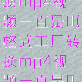 格式工厂转换mp4视频一直是0(格式工厂转换mp4视频一直是0秒)
