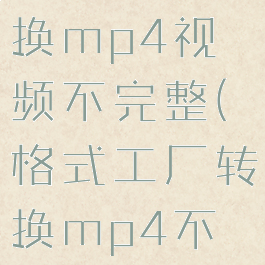 格式工厂转换mp4视频不完整(格式工厂转换mp4不动)