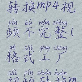格式工厂转换mp4视频不完整(格式工厂视频转换mp4失败)