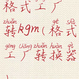 格式工厂转kgm(格式工厂转换器)