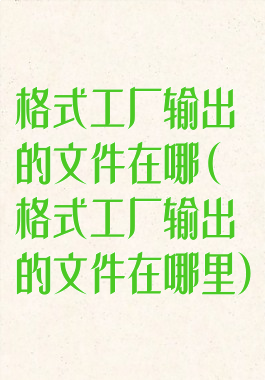 格式工厂输出的文件在哪(格式工厂输出的文件在哪里)
