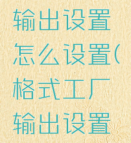 格式工厂输出设置怎么设置(格式工厂输出设置在哪里)
