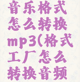 格式工厂音乐格式怎么转换mp3(格式工厂怎么转换音频格式mp3)