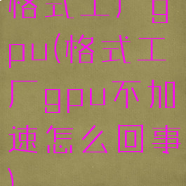 格式工厂gpu(格式工厂gpu不加速怎么回事)