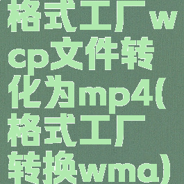 格式工厂wcp文件转化为mp4(格式工厂转换wma)