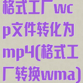 格式工厂wcp文件转化为mp4(格式工厂转换wma)