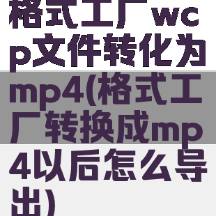格式工厂wcp文件转化为mp4(格式工厂转换成mp4以后怎么导出)