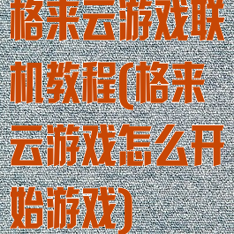 格来云游戏联机教程(格来云游戏怎么开始游戏)