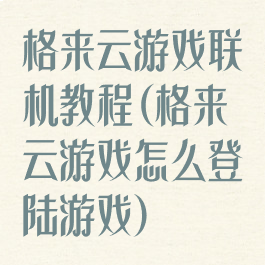 格来云游戏联机教程(格来云游戏怎么登陆游戏)