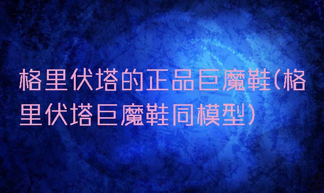 格里伏塔的正品巨魔鞋(格里伏塔巨魔鞋同模型)