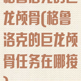 格鲁洛克的巨龙颅骨(格鲁洛克的巨龙颅骨任务在哪接)