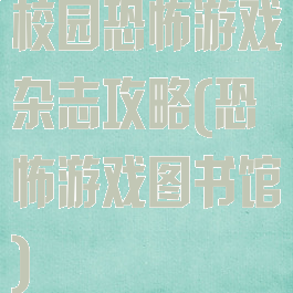 校园恐怖游戏杂志攻略(恐怖游戏图书馆)