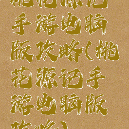 桃花源记手游电脑版攻略(桃花源记手游电脑版攻略)