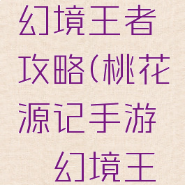 桃花源记手游缥缈幻境王者攻略(桃花源记手游缥缈幻境王者攻略大全)