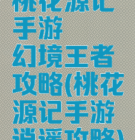 桃花源记手游缥缈幻境王者攻略(桃花源记手游逍遥攻略)