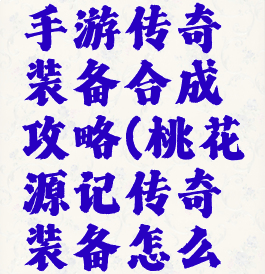 桃花源记手游传奇装备合成攻略(桃花源记传奇装备怎么做)