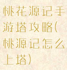 桃花源记手游塔攻略(桃源记怎么上塔)