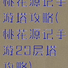 桃花源记手游塔攻略(桃花源记手游23层塔攻略)