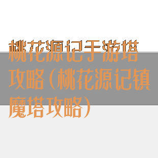 桃花源记手游塔攻略(桃花源记镇魔塔攻略)