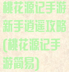 桃花源记手游新手逍遥攻略(桃花源记手游简易)