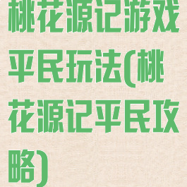 桃花源记游戏平民玩法(桃花源记平民攻略)