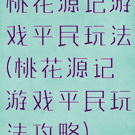 桃花源记游戏平民玩法(桃花源记游戏平民玩法攻略)