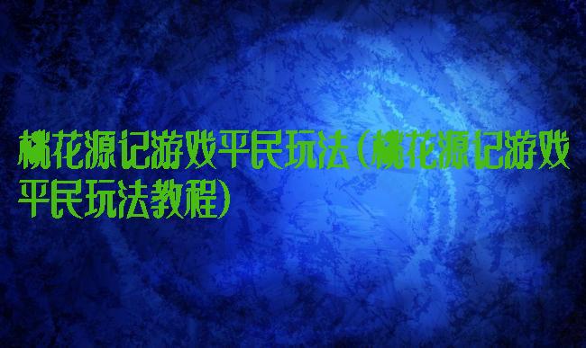 桃花源记游戏平民玩法(桃花源记游戏平民玩法教程)