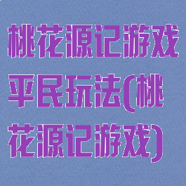 桃花源记游戏平民玩法(桃花源记游戏)