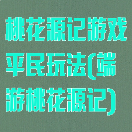 桃花源记游戏平民玩法(端游桃花源记)