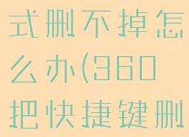 桌面上的360快捷方式删不掉怎么办(360把快捷键删除怎么恢复)