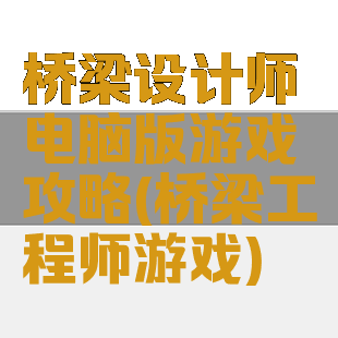 桥梁设计师电脑版游戏攻略(桥梁工程师游戏)