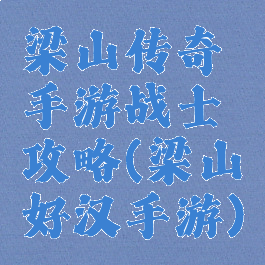梁山传奇手游战士攻略(梁山好汉手游)