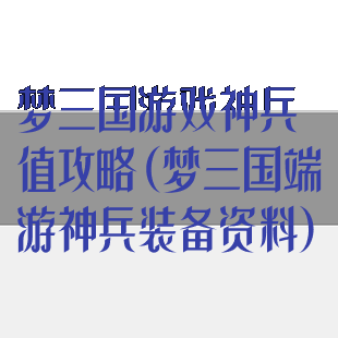 梦三国游戏神兵值攻略(梦三国端游神兵装备资料)