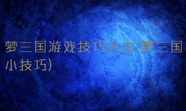 梦三国游戏技巧大全(梦三国小技巧)