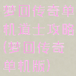 梦回传奇单机道士攻略(梦回传奇单机版)