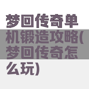 梦回传奇单机锻造攻略(梦回传奇怎么玩)