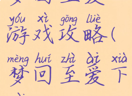 梦回至爱游戏攻略(梦回至爱下载)