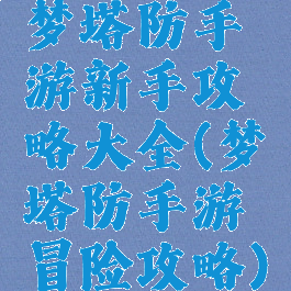 梦塔防手游新手攻略大全(梦塔防手游冒险攻略)