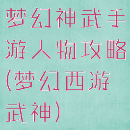 梦幻神武手游人物攻略(梦幻西游武神)