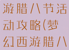 梦幻稀有手游腊八节活动攻略(梦幻西游腊八节活动)