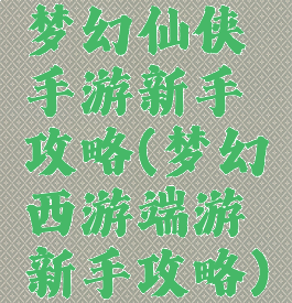 梦幻仙侠手游新手攻略(梦幻西游端游新手攻略)