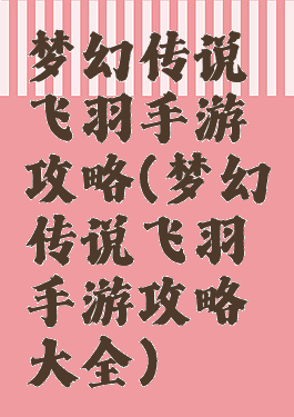 梦幻传说飞羽手游攻略(梦幻传说飞羽手游攻略大全)