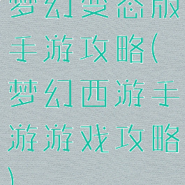 梦幻变态版手游攻略(梦幻西游手游游戏攻略)